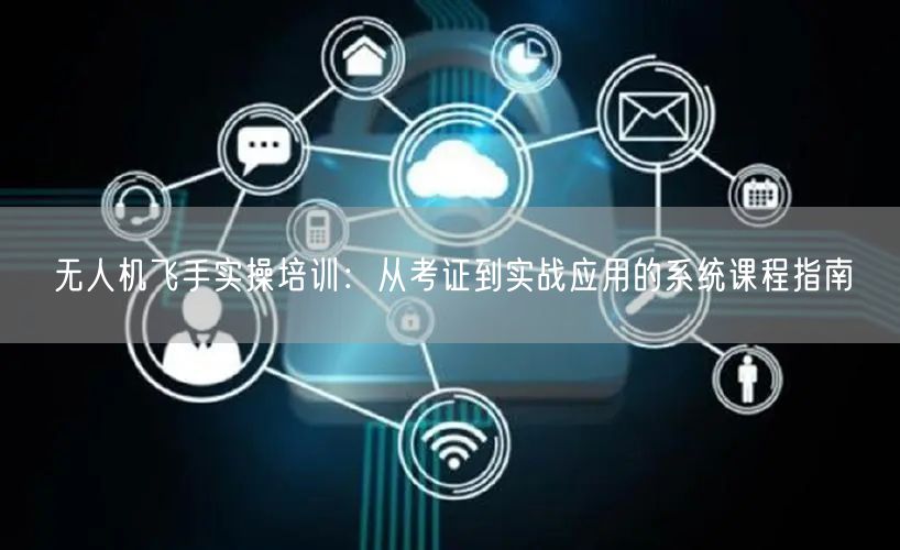 无人机飞手实操培训：从考证到实战应用的系统课程指南