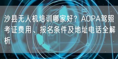 沙县无人机培训哪家好?AOPA驾照考证费用、报名条件及地址电话全解析 沙县无人机培训哪家好?AOPA驾照考证费用、报名条件及地址电话全解析