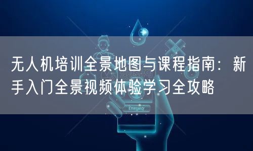 无人机培训全景地图与课程指南：新手入门全景视频体验学习全攻略