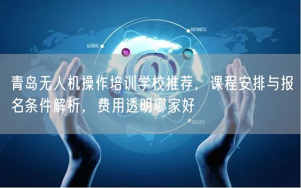 青岛无人机操作培训学校推荐,课程安排与报名条件解析,费用透明哪家好 青岛无人机操作培训学校推荐,课程安排与报名条件解析,费用透明哪家好