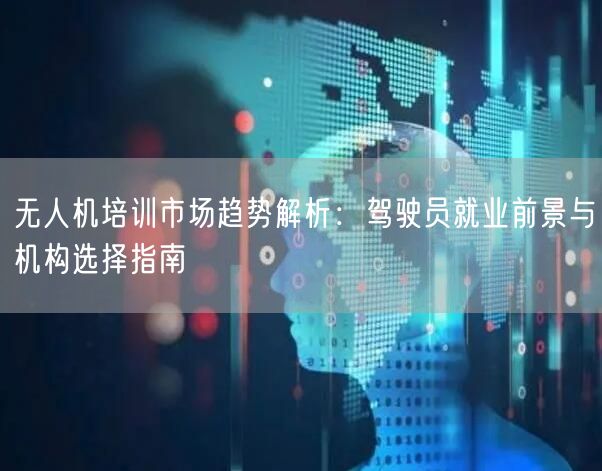 无人机培训市场趋势解析:驾驶员就业前景与机构选择指南 无人机培训市场趋势解析:驾驶员就业前景与机构选择指南