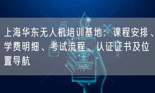 上海华东无人机培训基地:课程安排、学费明细、考试流程、认证证书及位置导航 上海华东无人机培训基地:课程安排、学费明细、考试流程、认证证书及位置导航
