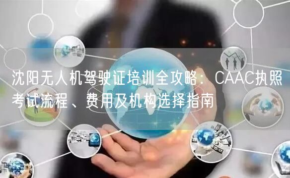 沈阳无人机驾驶证培训全攻略:CAAC执照考试流程、费用及机构选择指南 沈阳无人机驾驶证培训全攻略:CAAC执照考试流程、费用及机构选择指南