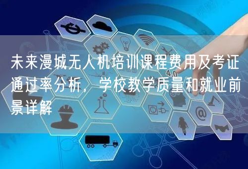 未来漫城无人机培训课程费用及考证通过率分析,学校教学质量和就业前景详解 未来漫城无人机培训课程费用及考证通过率分析,学校教学质量和就业前景详解