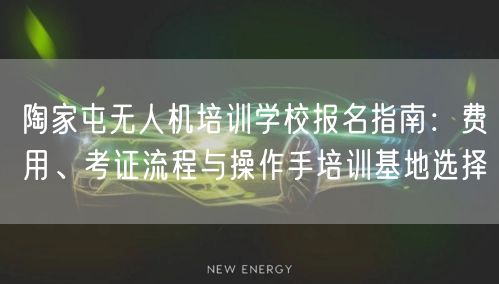 陶家屯无人机培训学校报名指南：费用、考证流程与操作手培训基地选择