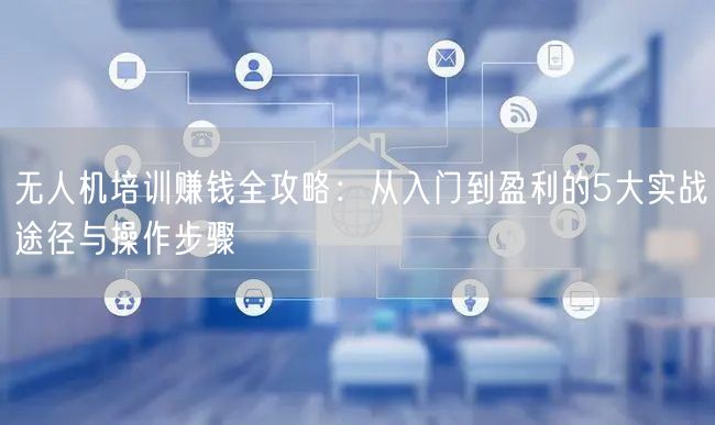无人机培训赚钱全攻略:从入门到盈利的5大实战途径与操作步骤 无人机培训赚钱全攻略:从入门到盈利的5大实战途径与操作步骤