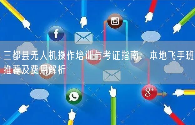三都县无人机操作培训与考证指南:本地飞手班推荐及费用解析 三都县无人机操作培训与考证指南:本地飞手班推荐及费用解析