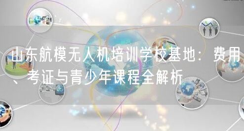 山东航模无人机培训学校基地:费用、考证与青少年课程全解析 山东航模无人机培训学校基地:费用、考证与青少年课程全解析