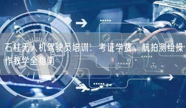 石柱无人机驾驶员培训:考证学费、航拍测绘操作教学全指南 石柱无人机驾驶员培训:考证学费、航拍测绘操作教学全指南
