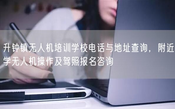 升钟镇无人机培训学校电话与地址查询,附近学无人机操作及驾照报名咨询 升钟镇无人机培训学校电话与地址查询,附近学无人机操作及驾照报名咨询