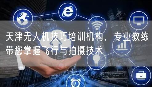 天津无人机技巧培训机构,专业教练带您掌握飞行与拍摄技术 天津无人机技巧培训机构,专业教练带您掌握飞行与拍摄技术