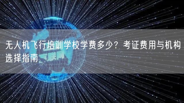 无人机飞行培训学校学费多少?考证费用与机构选择指南 无人机飞行培训学校学费多少?考证费用与机构选择指南