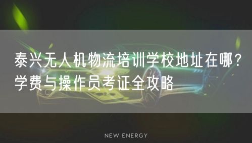 泰兴无人机物流培训学校地址在哪？学费与操作员考证全攻略