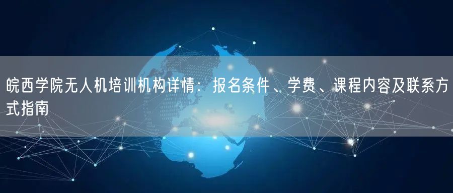 皖西学院无人机培训机构详情:报名条件、学费、课程内容及联系方式指南 皖西学院无人机培训机构详情:报名条件、学费、课程内容及联系方式指南
