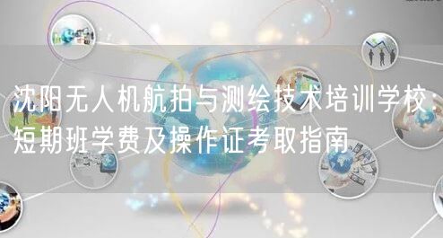 沈阳无人机航拍与测绘技术培训学校:短期班学费及操作证考取指南 沈阳无人机航拍与测绘技术培训学校:短期班学费及操作证考取指南