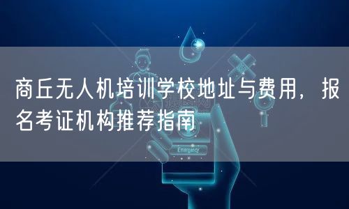 商丘无人机培训学校地址与费用,报名考证机构推荐指南 商丘无人机培训学校地址与费用,报名考证机构推荐指南