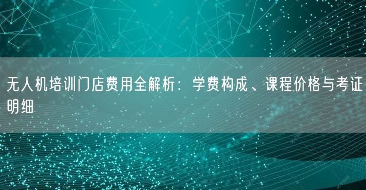 无人机培训门店费用全解析:学费构成、课程价格与考证明细 无人机培训门店费用全解析:学费构成、课程价格与考证明细