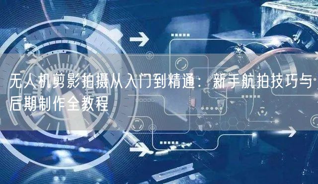 无人机剪影拍摄从入门到精通：新手航拍技巧与后期制作全教程