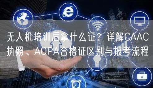 无人机培训后拿什么证？详解CAAC执照、AOPA合格证区别与报考流程