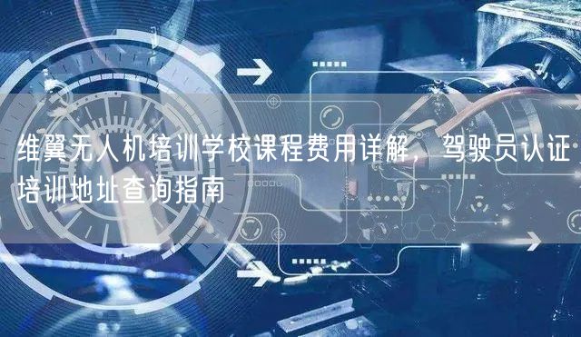 维翼无人机培训学校课程费用详解,驾驶员认证培训地址查询指南 维翼无人机培训学校课程费用详解,驾驶员认证培训地址查询指南
