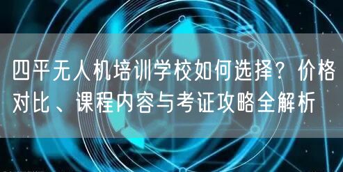 四平无人机培训学校如何选择？价格对比、课程内容与考证攻略全解析