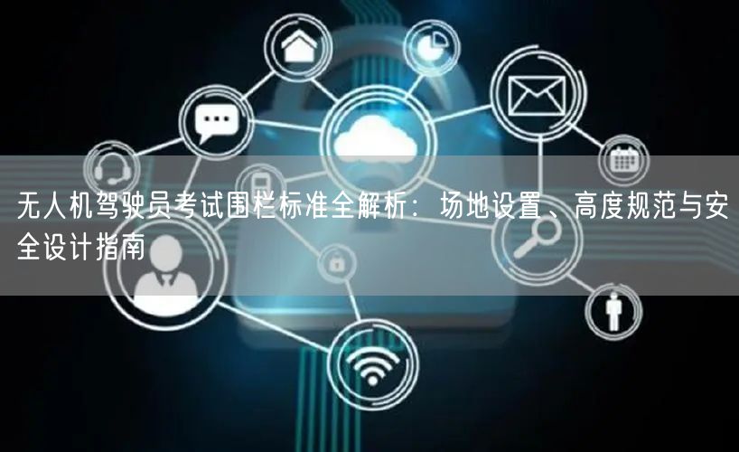 无人机驾驶员考试围栏标准全解析:场地设置、高度规范与安全设计指南 无人机驾驶员考试围栏标准全解析:场地设置、高度规范与安全设计指南