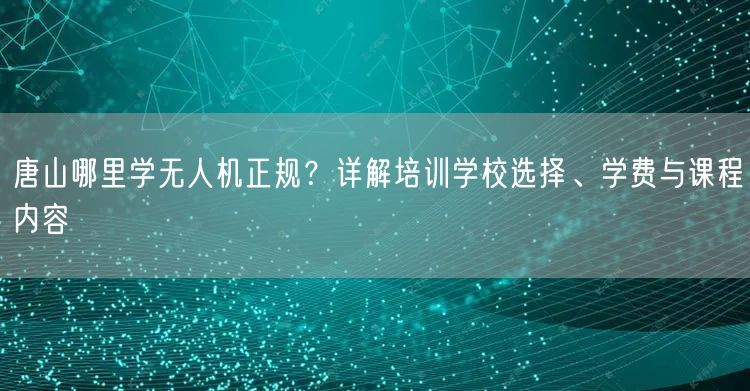 唐山哪里学无人机正规？详解培训学校选择、学费与课程内容