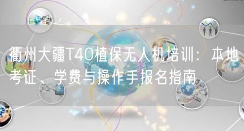 衢州大疆T40植保无人机培训:本地考证、学费与操作手报名指南 衢州大疆T40植保无人机培训:本地考证、学费与操作手报名指南