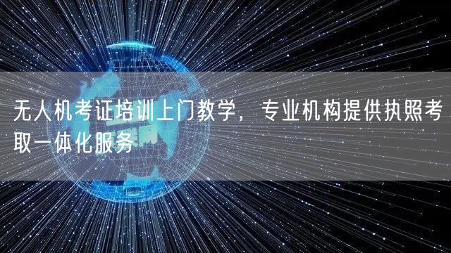 无人机考证培训上门教学，专业机构提供执照考取一体化服务