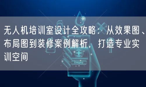 无人机培训室设计全攻略:从效果图、布局图到装修案例解析,打造专业实训空间 无人机培训室设计全攻略:从效果图、布局图到装修案例解析,打造专业实训空间