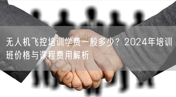 无人机飞控培训学费一般多少?2024年培训班价格与课程费用解析 无人机飞控培训学费一般多少?2024年培训班价格与课程费用解析