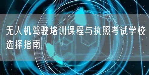 无人机驾驶培训课程与执照考试学校选择指南
