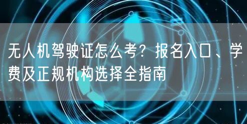 无人机驾驶证怎么考?报名入口、学费及正规机构选择全指南 无人机驾驶证怎么考?报名入口、学费及正规机构选择全指南