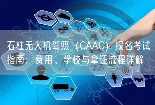 石柱无人机驾照（CAAC）报名考试指南：费用、学校与拿证流程详解