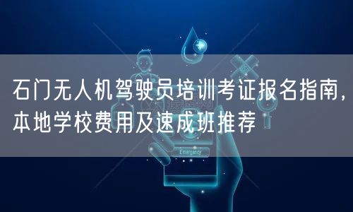 石门无人机驾驶员培训考证报名指南，本地学校费用及速成班推荐