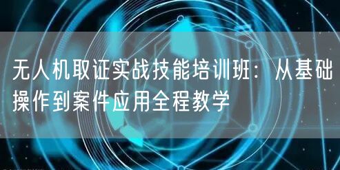 无人机取证实战技能培训班:从基础操作到案件应用全程教学 无人机取证实战技能培训班:从基础操作到案件应用全程教学