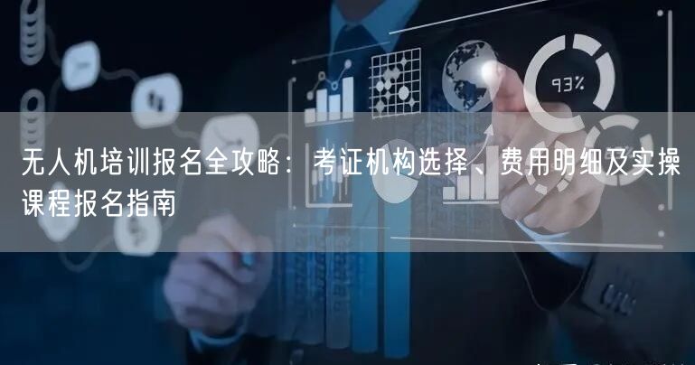 无人机培训报名全攻略:考证机构选择、费用明细及实操课程报名指南 无人机培训报名全攻略:考证机构选择、费用明细及实操课程报名指南