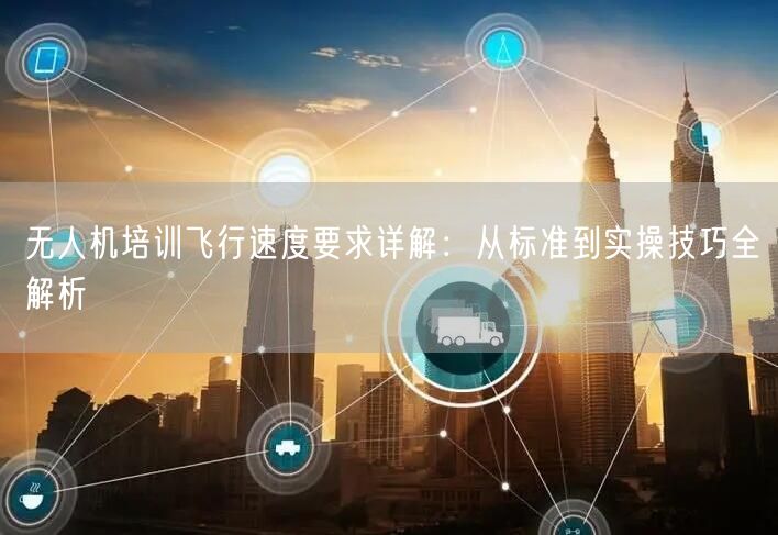 无人机培训飞行速度要求详解:从标准到实操技巧全解析 无人机培训飞行速度要求详解:从标准到实操技巧全解析