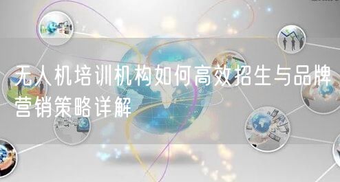 无人机培训机构如何高效招生与品牌营销策略详解 无人机培训机构如何高效招生与品牌营销策略详解