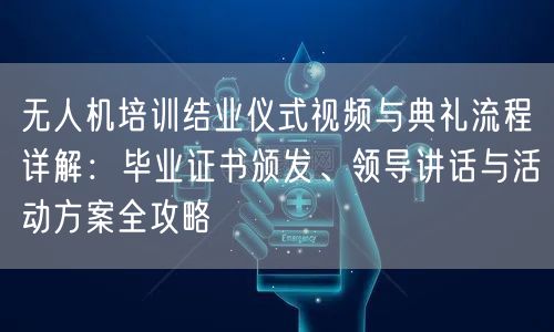 无人机培训结业仪式视频与典礼流程详解：毕业证书颁发、领导讲话与活动方案全攻略
