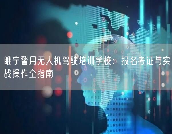 睢宁警用无人机驾驶培训学校：报名考证与实战操作全指南