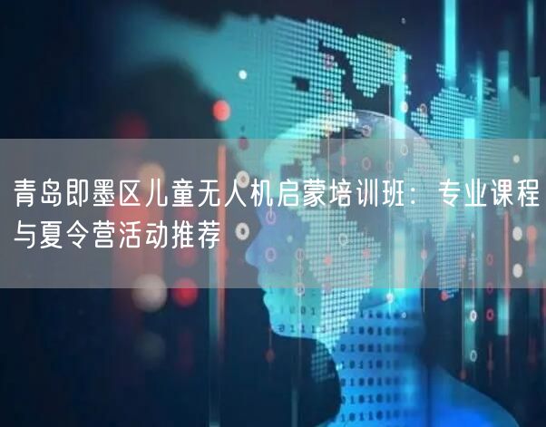 青岛即墨区儿童无人机启蒙培训班:专业课程与夏令营活动推荐 青岛即墨区儿童无人机启蒙培训班:专业课程与夏令营活动推荐