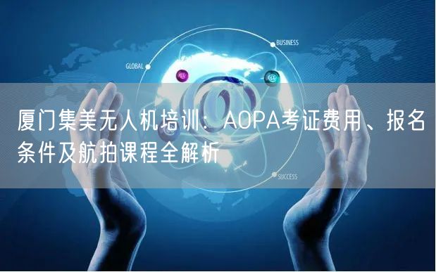 厦门集美无人机培训:AOPA考证费用、报名条件及航拍课程全解析 厦门集美无人机培训:AOPA考证费用、报名条件及航拍课程全解析