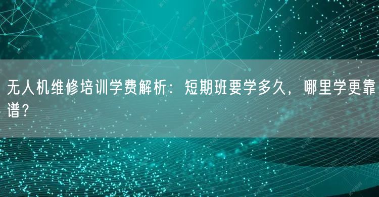无人机维修培训学费解析:短期班要学多久,哪里学更靠谱? 无人机维修培训学费解析:短期班要学多久,哪里学更靠谱?