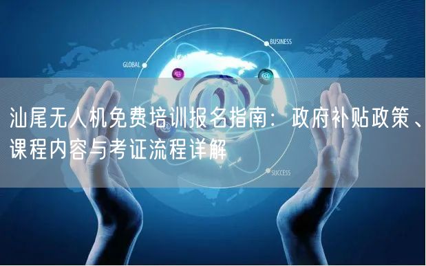 汕尾无人机免费培训报名指南：政府补贴政策、课程内容与考证流程详解