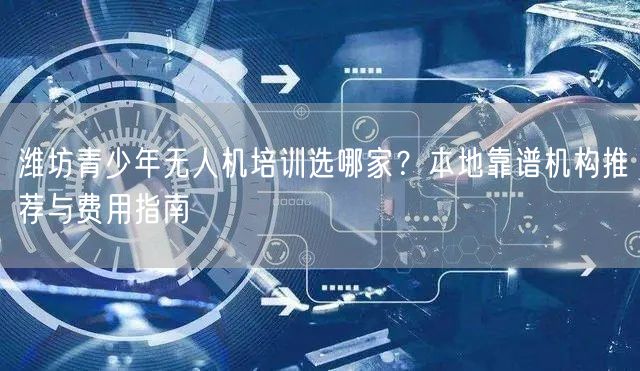 潍坊青少年无人机培训选哪家?本地靠谱机构推荐与费用指南 潍坊青少年无人机培训选哪家?本地靠谱机构推荐与费用指南