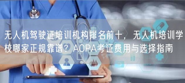 无人机驾驶证培训机构排名前十,无人机培训学校哪家正规靠谱?AOPA考证费用与选择指南 无人机驾驶证培训机构排名前十,无人机培训学校哪家正规靠谱?AOPA考证费用与选择指南
