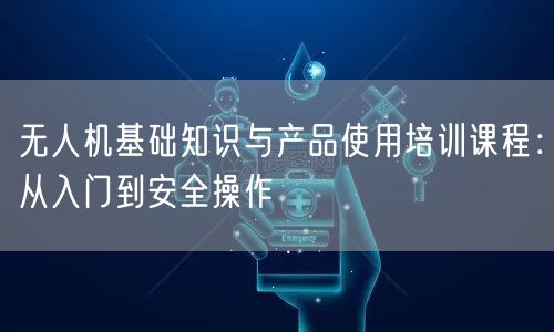无人机基础知识与产品使用培训课程:从入门到安全操作 无人机基础知识与产品使用培训课程:从入门到安全操作