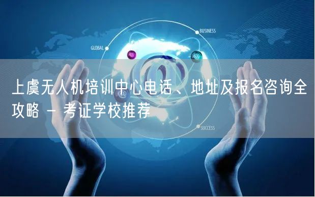 上虞无人机培训中心电话、地址及报名咨询全攻略 - 考证学校推荐 上虞无人机培训中心电话、地址及报名咨询全攻略 - 考证学校推荐