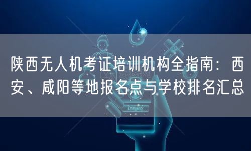 陕西无人机考证培训机构全指南：西安、咸阳等地报名点与学校排名汇总